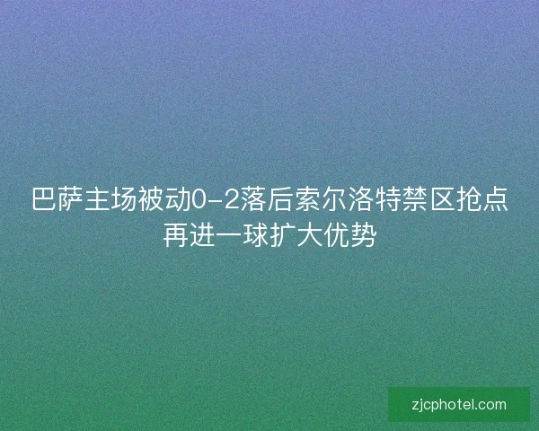 巴萨主场被动0-2落后索尔洛特禁区抢点再进一球扩大优势
