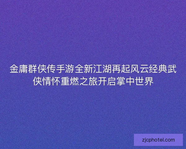 金庸群侠传手游全新江湖再起风云经典武侠情怀重燃之旅开启掌中世界
