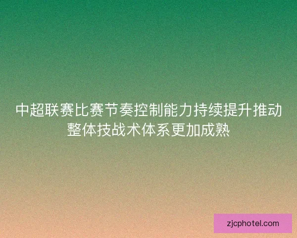 中超联赛比赛节奏控制能力持续提升推动整体技战术体系更加成熟