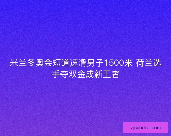米兰冬奥会短道速滑男子1500米 荷兰选手夺双金成新王者