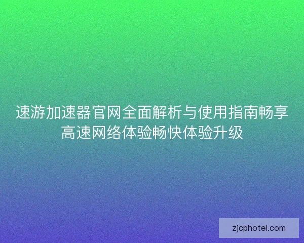 速游加速器官网全面解析与使用指南畅享高速网络体验畅快体验升级