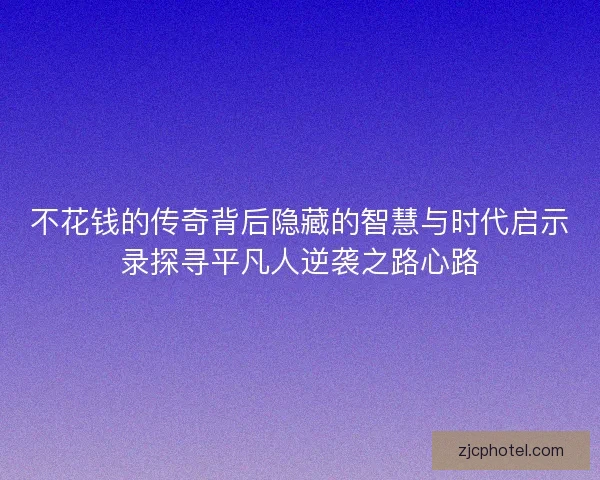 不花钱的传奇背后隐藏的智慧与时代启示录探寻平凡人逆袭之路心路
